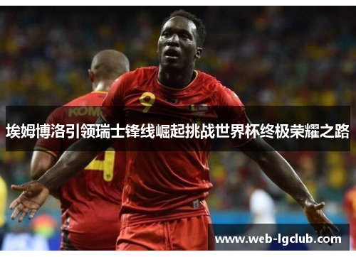 埃姆博洛引领瑞士锋线崛起挑战世界杯终极荣耀之路