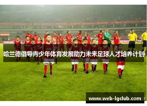 哈兰德倡导青少年体育发展助力未来足球人才培养计划