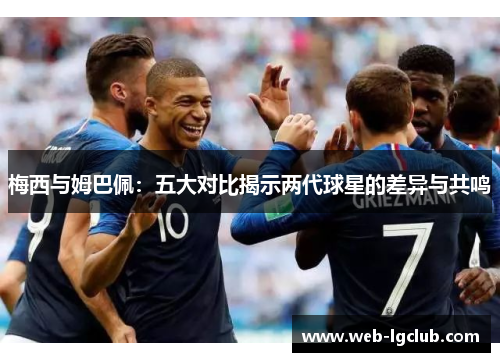 梅西与姆巴佩：五大对比揭示两代球星的差异与共鸣