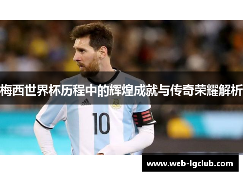 梅西世界杯历程中的辉煌成就与传奇荣耀解析