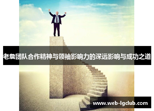 老詹团队合作精神与领袖影响力的深远影响与成功之道