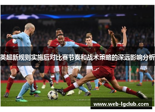 英超新规则实施后对比赛节奏和战术策略的深远影响分析