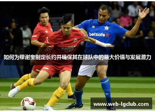 如何为穆谢奎制定长约并确保其在球队中的最大价值与发展潜力