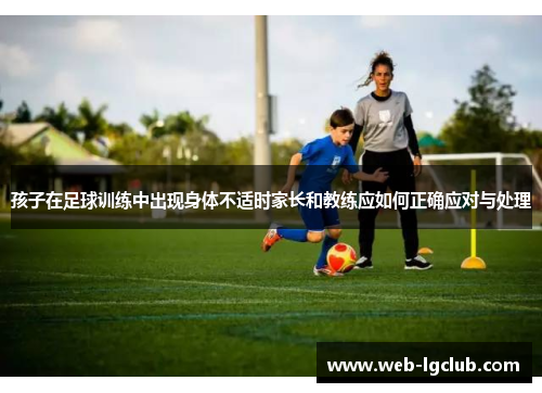 孩子在足球训练中出现身体不适时家长和教练应如何正确应对与处理