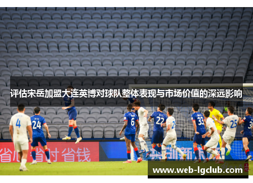 评估宋岳加盟大连英博对球队整体表现与市场价值的深远影响