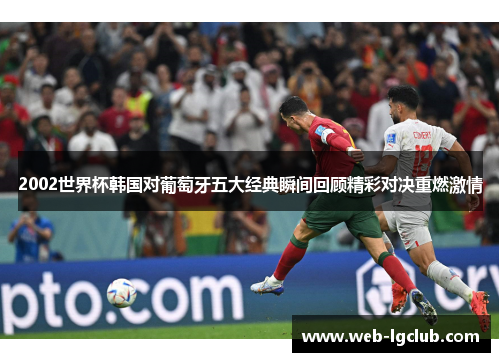 2002世界杯韩国对葡萄牙五大经典瞬间回顾精彩对决重燃激情