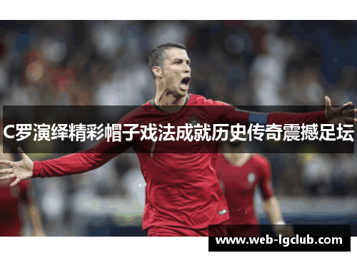 C罗演绎精彩帽子戏法成就历史传奇震撼足坛