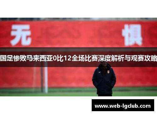 国足惨败马来西亚0比12全场比赛深度解析与观赛攻略