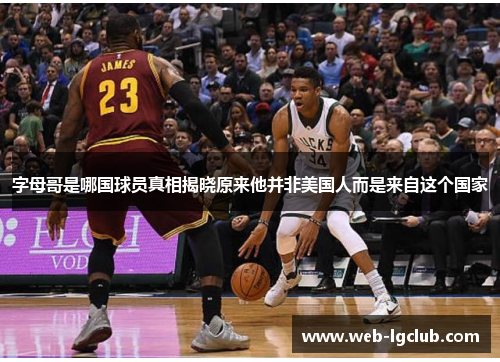 字母哥是哪国球员真相揭晓原来他并非美国人而是来自这个国家 字母哥是哪国球员真相揭晓原来他并非美国人而是来自这个国家