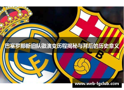 巴塞罗那新旧队徽演变历程揭秘与背后的历史意义 巴塞罗那新旧队徽演变历程揭秘与背后的历史意义