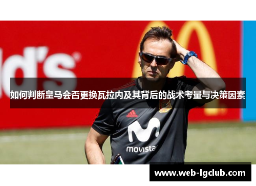 如何判断皇马会否更换瓦拉内及其背后的战术考量与决策因素