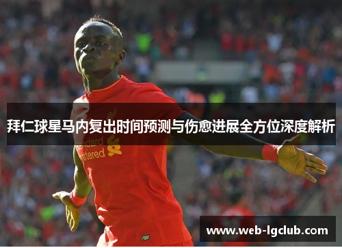 拜仁球星马内复出时间预测与伤愈进展全方位深度解析