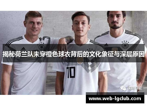 揭秘荷兰队未穿橙色球衣背后的文化象征与深层原因