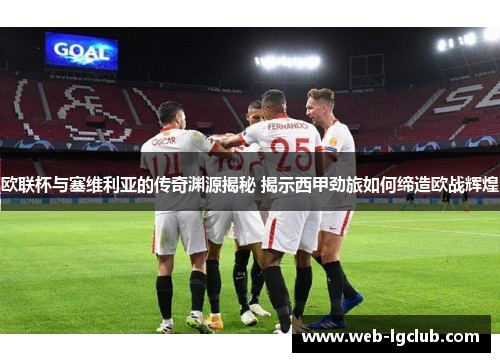 欧联杯与塞维利亚的传奇渊源揭秘 揭示西甲劲旅如何缔造欧战辉煌